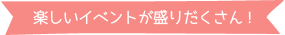 楽しいイベントが盛りだくさん！