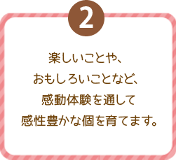 楽しいことや、おもしろいことなど、感動体験を通して感性豊かな個を育てます。