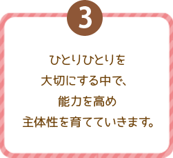 ひとりひとりを大切にする中で、能力を高め主体性を育てていきます。
